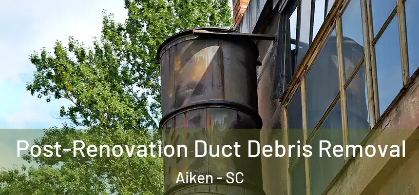 Post-Renovation Duct Debris Removal Aiken - SC